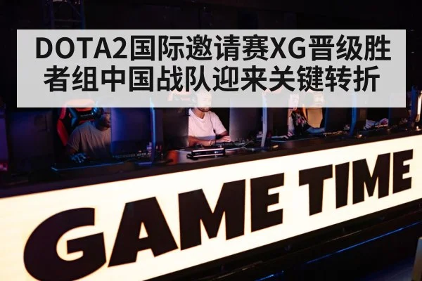 DOTA2国际邀请赛XG晋级胜者组中国战队迎来关键转折