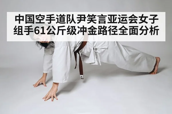中国空手道队尹笑言亚运会女子组手61公斤级冲金路径全面分析