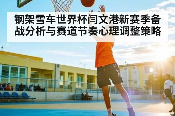 钢架雪车世界杯闫文港新赛季备战分析与赛道节奏心理调整策略