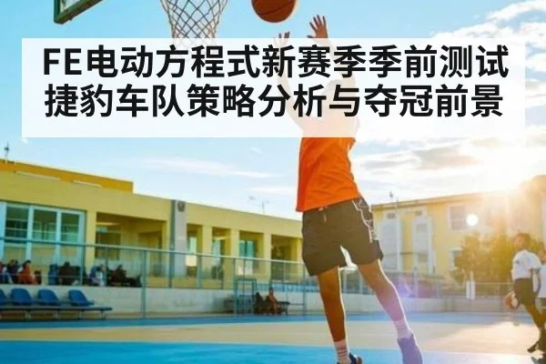 FE电动方程式新赛季季前测试捷豹车队策略分析与夺冠前景