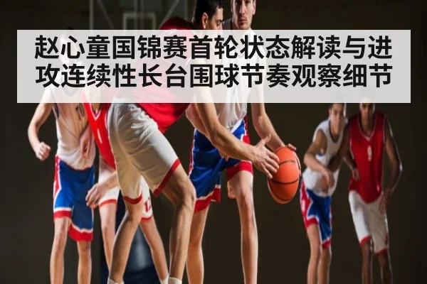 赵心童国锦赛首轮状态解读与进攻连续性长台围球节奏观察细节