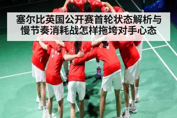 塞尔比英国公开赛首轮状态解析与慢节奏消耗战怎样拖垮对手心态
