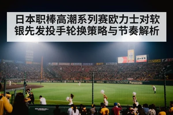 日本职棒高潮系列赛欧力士对软银先发投手轮换策略与节奏解析