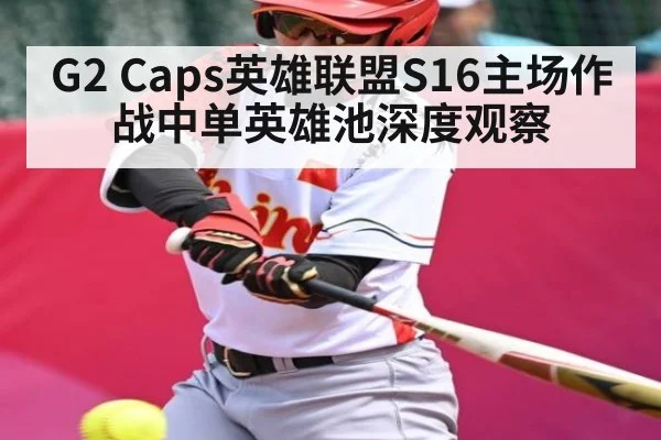 G2 Caps英雄联盟S16主场作战中单英雄池深度观察