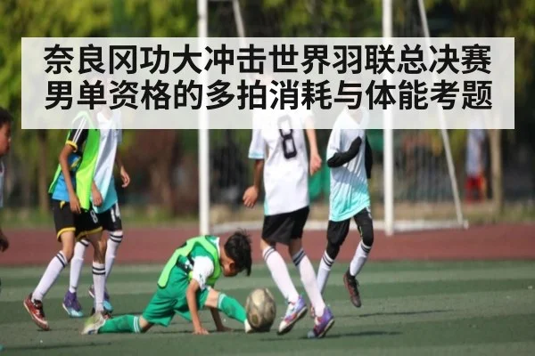 奈良冈功大冲击世界羽联总决赛男单资格的多拍消耗与体能考题