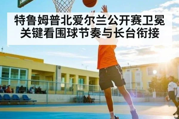 特鲁姆普北爱尔兰公开赛卫冕关键看围球节奏与长台衔接